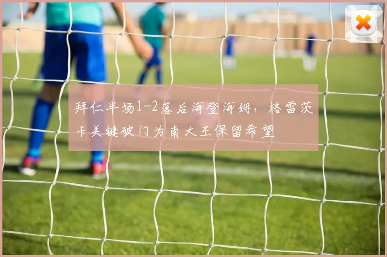 拜仁半场1-2落后海登海姆,格雷茨卡关键破门为南大王保留希望