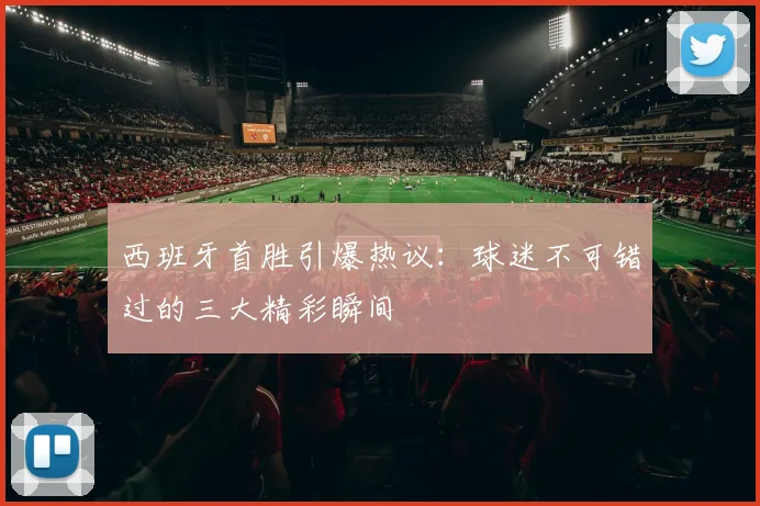 西班牙首胜引爆热议:球迷不可错过的三大精彩瞬间