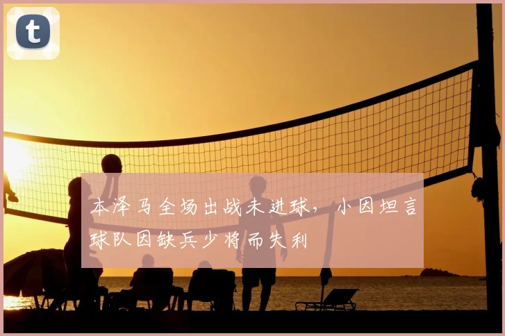 本泽马全场出战未进球，小因坦言球队因缺兵少将而失利