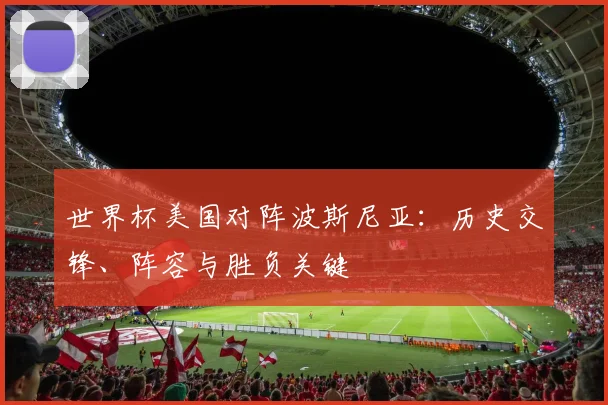世界杯美国对阵波斯尼亚：历史交锋、阵容与胜负关键