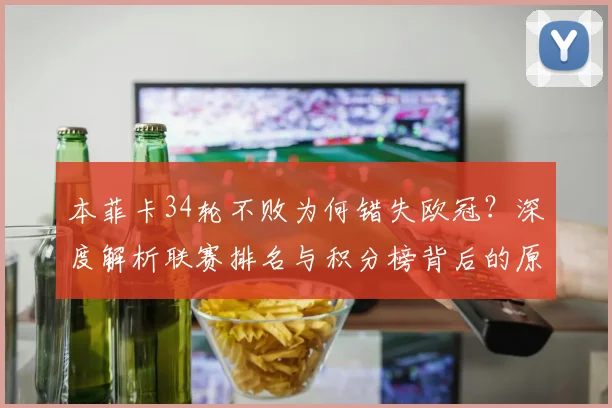 本菲卡34轮不败为何错失欧冠？深度解析联赛排名与积分榜背后的原因