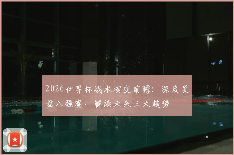 2026世界杯战术演变前瞻：深度复盘八强赛，解读未来三大趋势