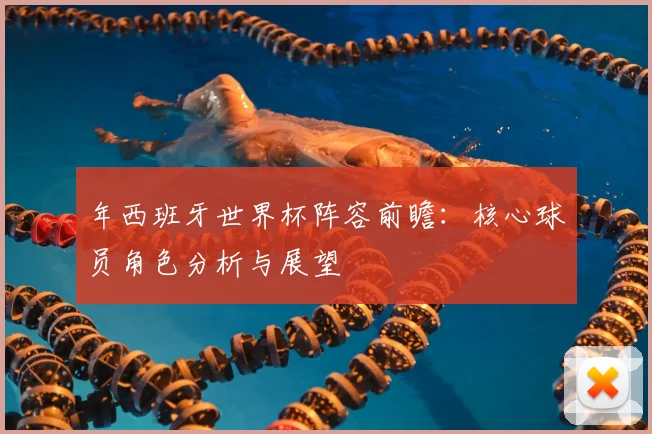 年西班牙世界杯阵容前瞻：核心球员角色分析与展望