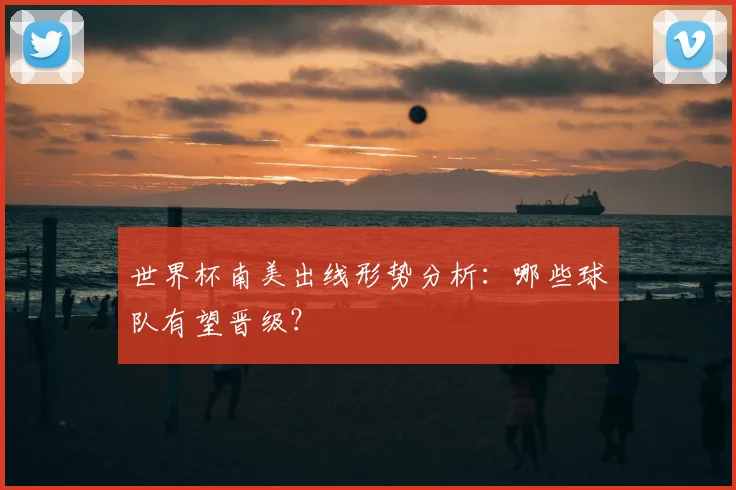 世界杯南美出线形势分析:哪些球队有望晋级?