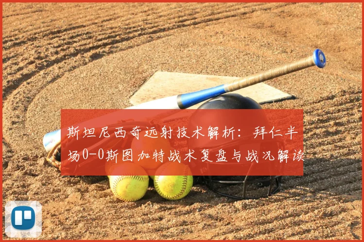 斯坦尼西奇远射技术解析：拜仁半场0-0斯图加特战术复盘与战况解读