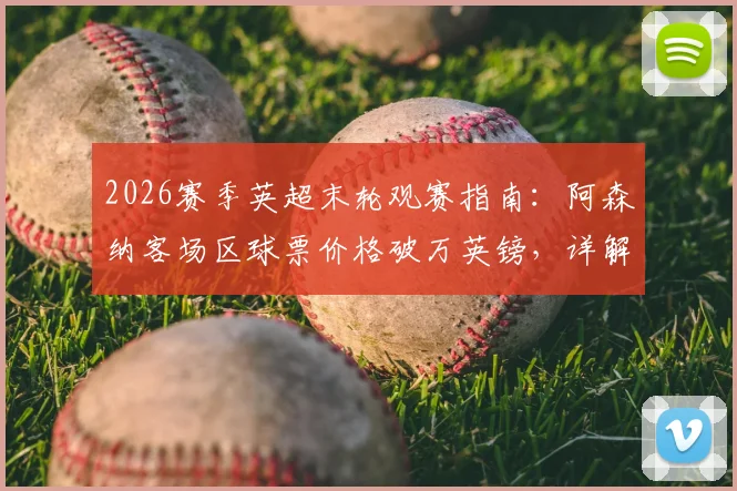 2026赛季英超末轮观赛指南：阿森纳客场区球票价格破万英镑，详解购买渠道与行情分析
