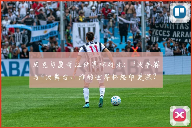 皮克与夏奇拉世界杯对比：3次参赛与4次舞台，谁的世界杯烙印更深？