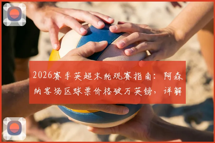 2026赛季英超末轮观赛指南：阿森纳客场区球票价格破万英镑，详解购买渠道与行情分析