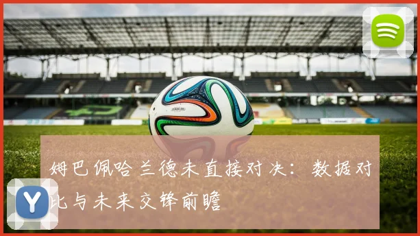 姆巴佩哈兰德未直接对决:数据对比与未来交锋前瞻