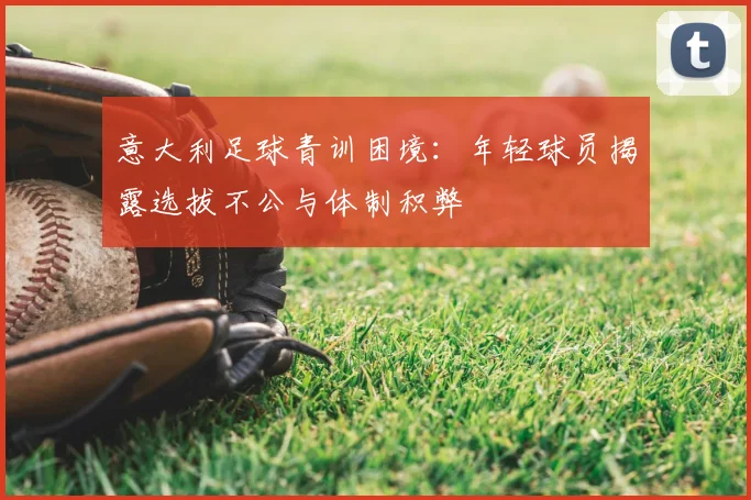 意大利足球青训困境:年轻球员揭露选拔不公与体制积弊