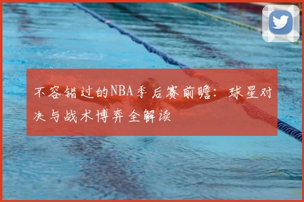 不容错过的NBA季后赛前瞻：球星对决与战术博弈全解读