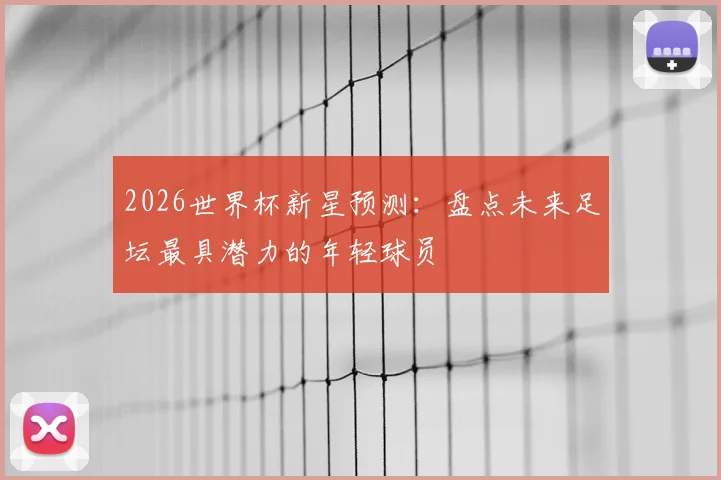 2026世界杯新星预测：盘点未来足坛最具潜力的年轻球员