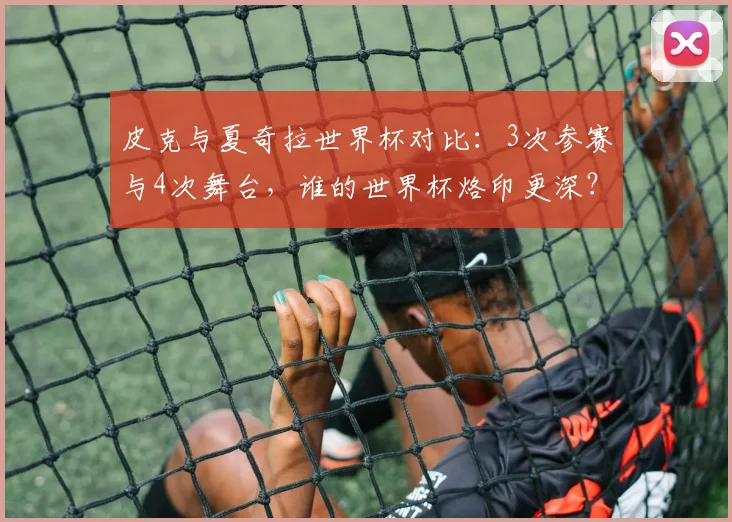 皮克与夏奇拉世界杯对比：3次参赛与4次舞台，谁的世界杯烙印更深？